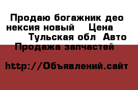 Продаю богажник део нексия новый  › Цена ­ 1 000 - Тульская обл. Авто » Продажа запчастей   